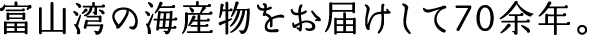 富山湾の海産物をお届けして70余年。